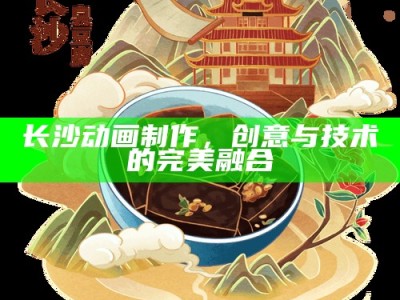长沙动画制作，创意与技术并驱的视觉盛宴
