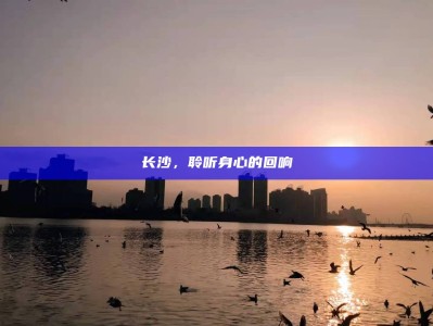 长沙，在历史回响中聆听身心的共鸣