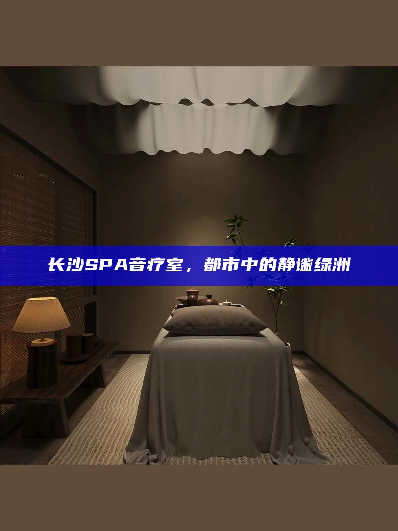 长沙SPA音疗室，都市中的静谧绿洲