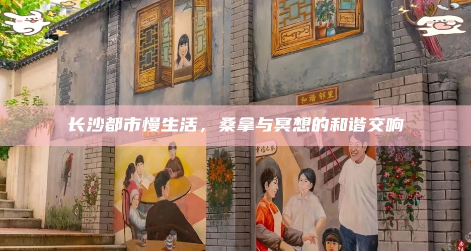 长沙都市慢生活，桑拿与冥想的和谐交响